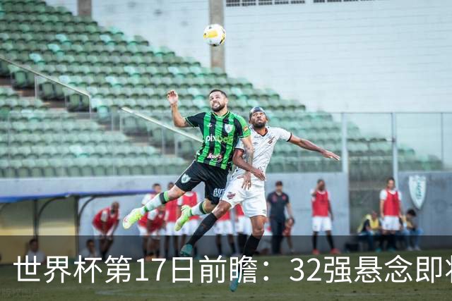 世界杯第17日前瞻：32强悬念即将全部揭晓 39岁超巨争创神迹