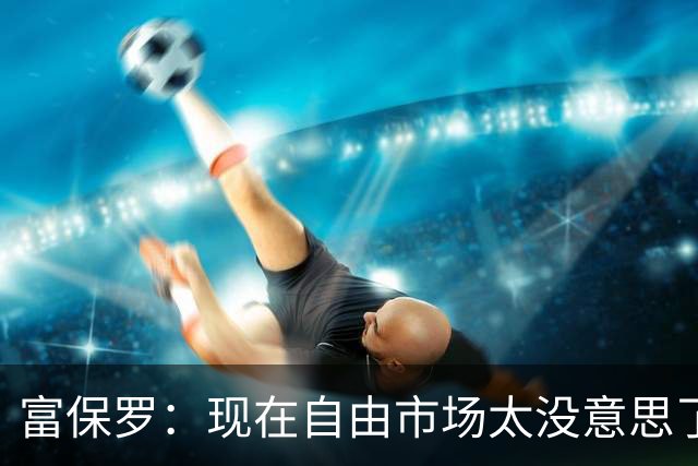 富保罗：现在自由市场太没意思了 想想老詹决定1给联盟带来了什么