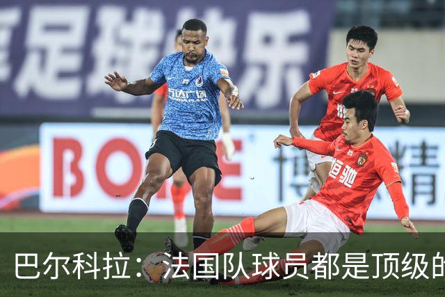 巴尔科拉：法国队球员都是顶级的，每个人拿到球都能制造威胁