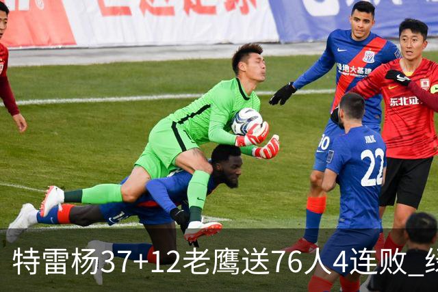 特雷杨37+12老鹰送76人4连败 绿军送奇才5连败