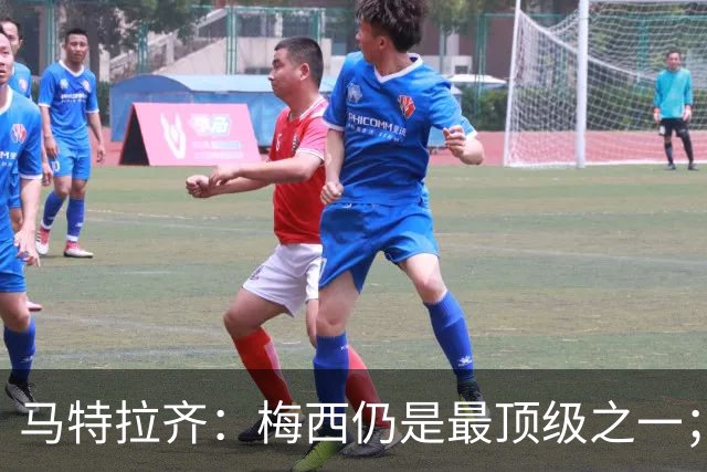 马特拉齐：梅西仍是最顶级之一；乌兹基地有12块球场 意大利才3块