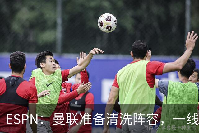 ESPN：曼联准备清洗阵容，一线队11人未来存疑